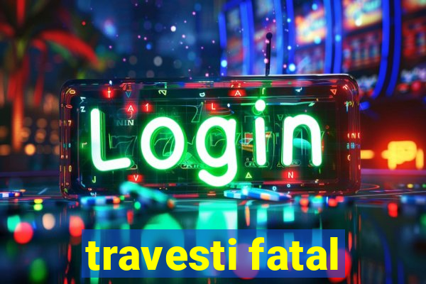 travesti fatal